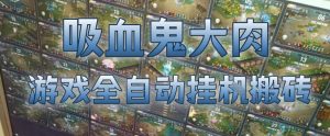 吸血鬼大肉！游戏全自动挂G搬砖，一台电脑开40个窗口日入500+，无需人工值守【揭秘】-沧海聊项目