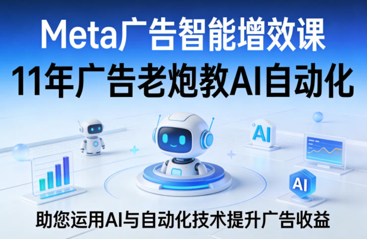 Meta广告智能增效课，11年广告老炮教AI自动化，助您运用AI与自动化技术提升广告收益-沧海聊项目
