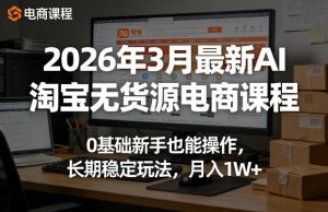 2026年3月最新AI淘宝无货源电商课程，0基础新手也能操作，长期稳定玩法，月入1W+-沧海聊项目