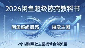 2026闲鱼超级擦亮教科书：底层逻辑出价×转化率，2小时测爆款主图撬动自然流量-沧海聊项目
