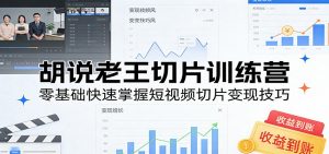 胡说老王切片训练营，零基础快速掌握短视频切片变现技巧-沧海聊项目