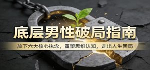 底层男性破局指南：放下六大核心执念，重塑思维认知，走出人生困局-沧海聊项目