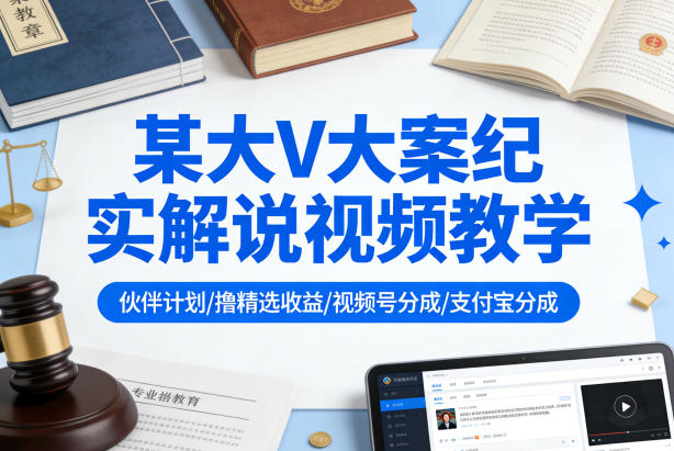 某大V大案纪实解说视频教学，可做伙伴计划、撸精选收益，视频号和支付宝分成计划均可-沧海聊项目
