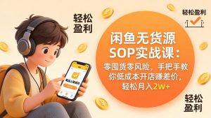闲鱼无货源SOP实战课：零囤货零风险，手把手教你低成本开店赚差价，轻松月入2w+-沧海聊项目