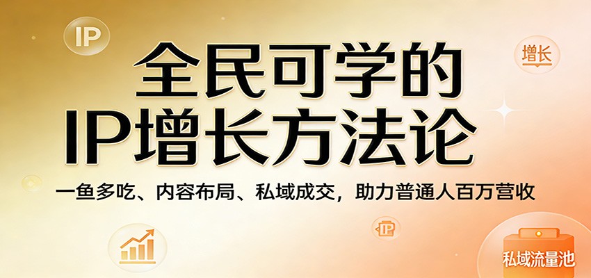 全民可学的IP增长方法论：一鱼多吃、内容布局、私域成交，助力普通人百万营收-沧海聊项目
