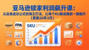 亚马逊卖家利润飙升课：从品类成功公式到海王打法，让每个SKU都成爆款一路飙升(更新26年3月-沧海聊项目