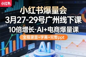 小红书爆量会3月27-29号广州线下课，10倍增长，AI+电商爆量课，全程录音+字幕+完整ppt-沧海聊项目
