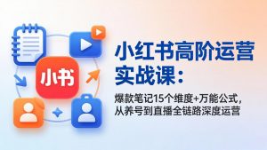 小红书高阶运营实战课：爆款笔记15个维度+万能公式，从养号到直播全链路深度运营-沧海聊项目