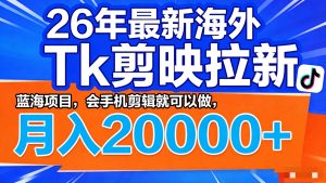 26年最新海外Tk剪映拉新，蓝海项目，会手机剪辑就可以做，月入20000＋-沧海聊项目