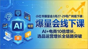 小红书爆量会3月27-29号广州线下课：AI+电商10倍增长，选品运营增长全链路突破-沧海聊项目