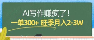 AI写作赚疯了！一单300+，小白照搬模板，旺季月入2-3W-沧海聊项目