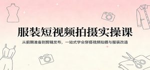 服装短视频拍摄实操课：从前期准备到剪辑发布，一站式学会穿搭视频拍摄与服装改造-沧海聊项目