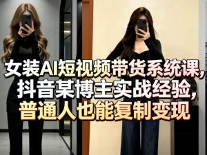 女装AI短视频带货系统课，抖音某博主实战经验，普通人也能复制变现-沧海聊项目