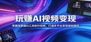 玩赚AI视频变现，零基础掌握AI具制作视频，打通多平台变现增收路径-沧海聊项目