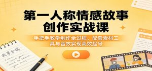 第一人称情感故事创作实战课：手把手教学制作全过程，配套素材工具与音效实现高效起号-沧海聊项目