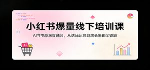 小红书爆量线下培训课：AI与电商深度融合，从选品运营到增长策略全链路-沧海聊项目