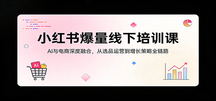 小红书爆量线下培训课：AI与电商深度融合，从选品运营到增长策略全链路-沧海聊项目