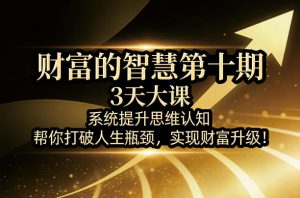 财富的智慧第十期，3天大课，系统提升思维认知，帮你打破人生瓶颈，实现财富升级！-沧海聊项目