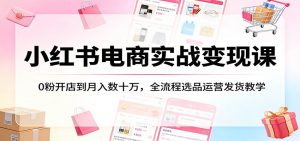 小红书电商实战变现课：0粉开店到月入数十万，全流程选品运营发货教学-沧海聊项目