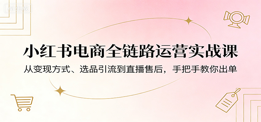 小红书电商全链路运营实战课：从变现方式、选品引流到直播售后，手把手教你出单-沧海聊项目