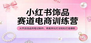 小红书饰品赛道电商训练营：从开店选品到笔记制作，用差异化打法轻松打造爆款-沧海聊项目