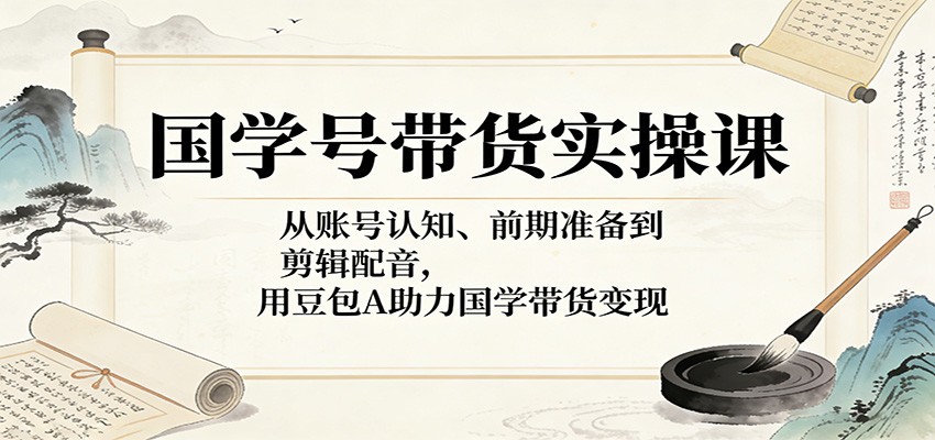 国学号带货实操课：从账号认知、前期准备到剪辑配音，用豆包AI助力国学带货变现-沧海聊项目