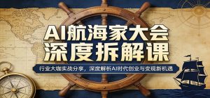 AI航海家大会深度拆解课：行业大咖实战分享，深度解析AI时代创业与变现新机遇-沧海聊项目
