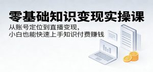 零基础知识变现实操课：从账号定位到直播变现，小白也能快速上手知识付费赚钱-沧海聊项目