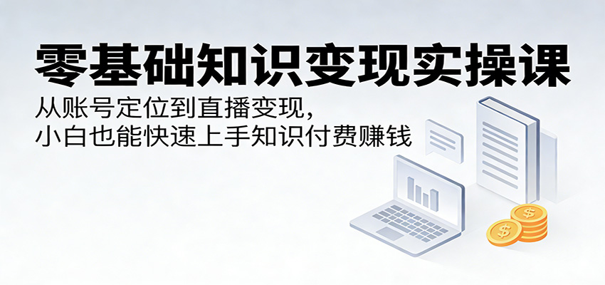零基础知识变现实操课：从账号定位到直播变现，小白也能快速上手知识付费赚钱-沧海聊项目