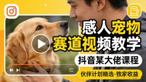 感人宠物赛道视频教学，抖音某大佬课程，可做伙伴计划精选独家收益-沧海聊项目
