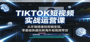 TIKTOK短视频实战运营课：从环境搭建到剪辑变现，零基础快速玩转海外短视频带货-沧海聊项目