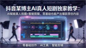 抖音某博主AI真人短剧独家教学：AI赋能真人拍摄+智能剪辑，零基础也能产出爆款原创内-沧海聊项目
