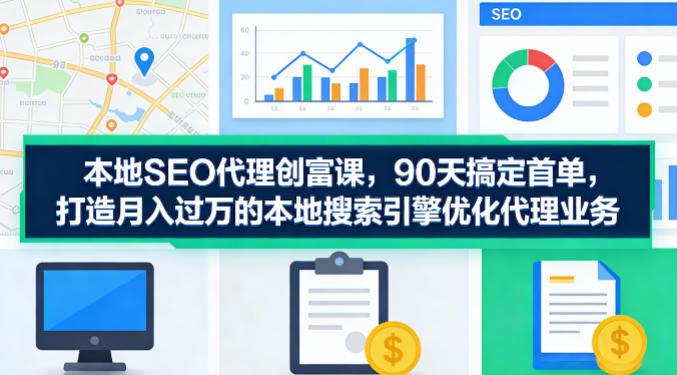 本地SEO代理创富课，90天搞定首单，助您打造月入过W的本地搜索引擎优化代理业务-沧海聊项目