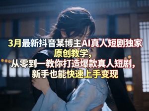 3月最新抖音某博主AI真人短剧独家原创教学，从零到一教你打造爆款真人短剧，新手也能快速上手变现-沧海聊项目