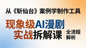 现象级AI漫剧实战拆解课：从《斩仙台》案例学制作工具，漫剧版仿真人版全流程解析-沧海聊项目