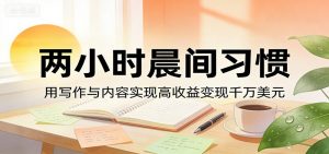 付费文章：两小时晨间习惯，用写作与内容实现高收益变现千万美元-沧海聊项目