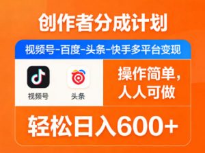 创作者分成计划，视频号-百度-头条-快手多平台变现，操作简单，人人可做，轻松日入600+-沧海聊项目