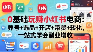 0基础玩赚小红书电商：养号+选品+开店+带货+转化，一站式学会副业增收-沧海聊项目