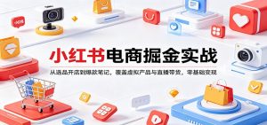 小红书电商掘金实战：从选品开店到爆款笔记，覆盖虚拟产品与直播带货，零基础变现-沧海聊项目
