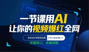 一节课用AI让你的视频爆红全网，超低成本测赛道流量，打开AI变现思维，把握风口，穿越周期-沧海聊项目