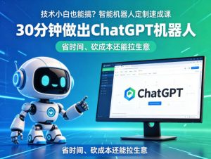 技术小白也能搞？智能机器人定制速成课，30分钟做出ChatGPT机器人，省时间、砍成本还能拉生意-沧海聊项目