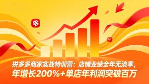 拼多多商家实战特训营：店铺业绩全年无淡季，年增长200%+单店年利润突破百万(26年4月10日更新-沧海聊项目