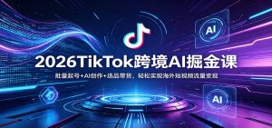 2026TikTok跨境AI掘金课：批量起号+AI创作+选品带货，轻松实现海外短视频流量变现-沧海聊项目