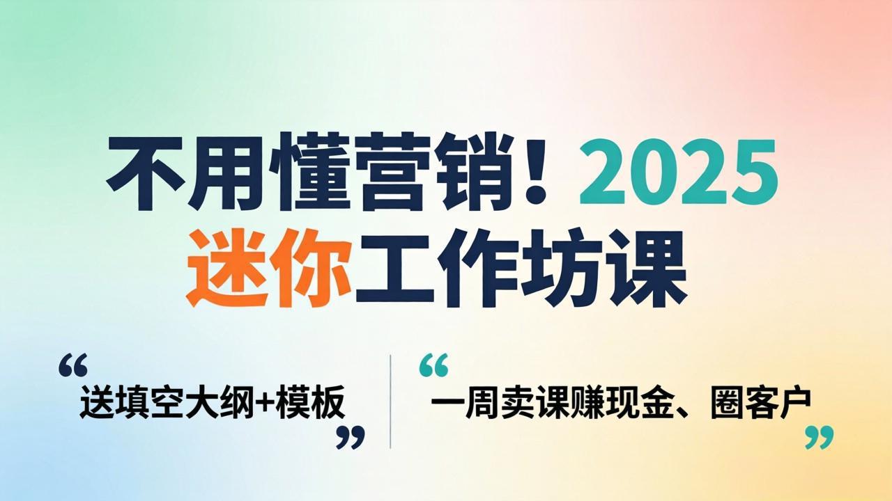 不用懂营销！2025 迷你工作坊课：送填空大纲 + 模板，一周卖课赚现金、圈客户-沧海聊项目