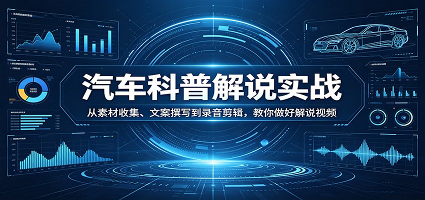 汽车科普解说实战：从素材收集、文案撰写到录音剪辑，教你做好解说视频-沧海聊项目