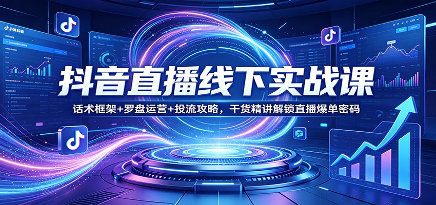 抖音直播线下实战课：话术框架+罗盘运营+投流攻略，干货精讲解锁直播爆单密码-沧海聊项目
