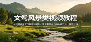文鸳风景类视频教程：从账号准备定位到剪辑调色，账号起号与DOU+高性价比投放技巧-沧海聊项目