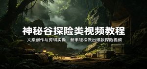 神秘谷探险类视频教程：文案创作与剪辑实操，新手轻松做出爆款探险视频-沧海聊项目