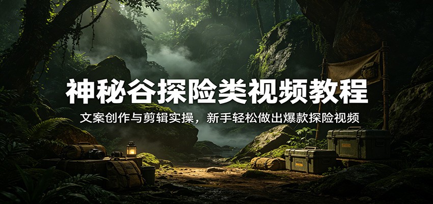 神秘谷探险类视频教程：文案创作与剪辑实操，新手轻松做出爆款探险视频-沧海聊项目