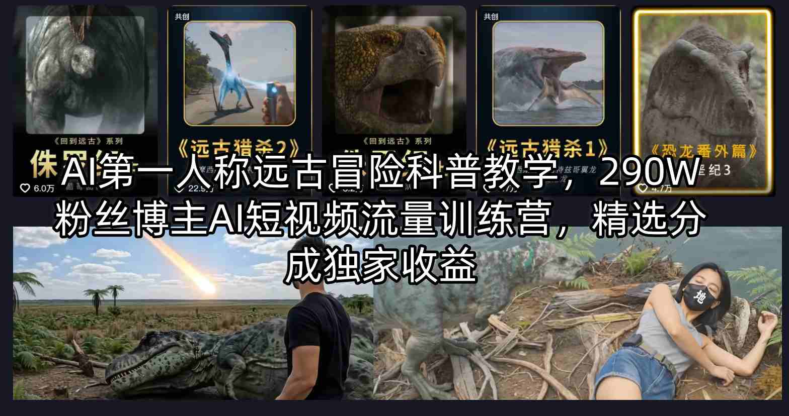 AI第一人称远古冒险科普教学，290W粉丝博主AI短视频流量训练营，精选分成独家收益-沧海聊项目